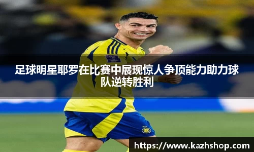 足球明星耶罗在比赛中展现惊人争顶能力助力球队逆转胜利